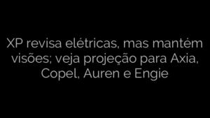 ​XP revisa elétricas, mas mantém visões; veja projeção para Axia, Copel, Auren e Engie 